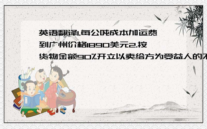 英语翻译1.每公吨成本加运费到广州价格1890美元2.按货物金额90%开立以卖给方为受益人的不可撤销信用证,凭卖方汇票向开证行议付,其余10%货款在货到目的地检验合格后付清.3.凡有关本合同或