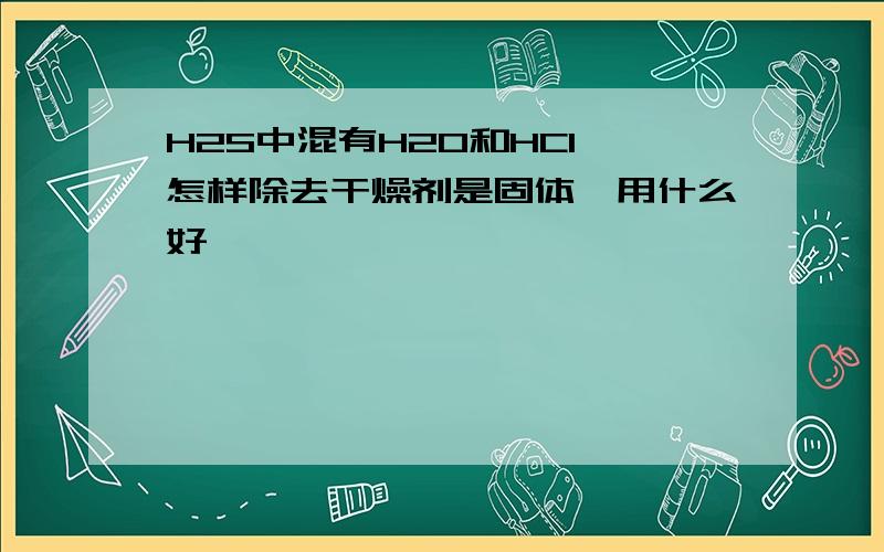 H2S中混有H2O和HCl,怎样除去干燥剂是固体,用什么好