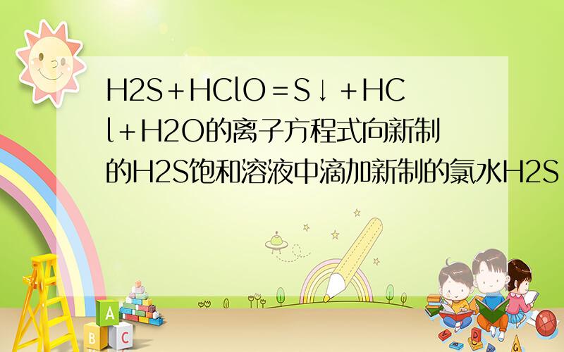 H2S＋HClO＝S↓＋HCl＋H2O的离子方程式向新制的H2S饱和溶液中滴加新制的氯水H2S＋HClO＝S↓＋HCl＋H2O离子方程式怎么写?我主要是不知道H2S该怎么写,因为它这个溶液中既含S2-、H+还有H2S