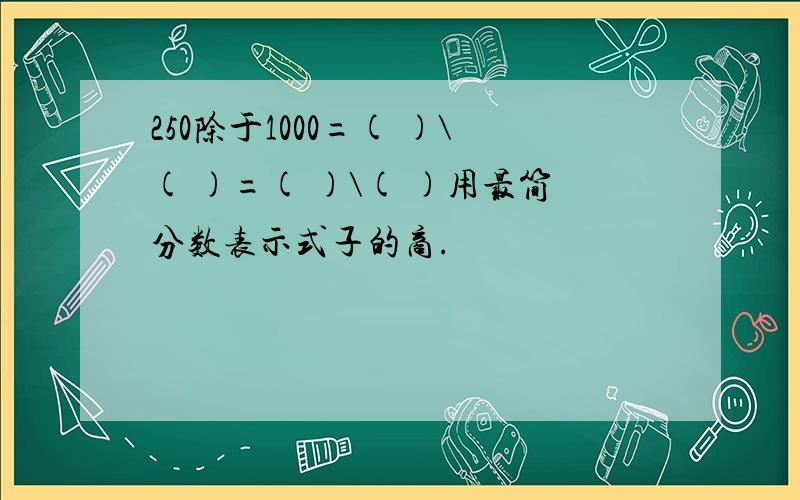 250除于1000=( )\( )=( )\( )用最简分数表示式子的商.