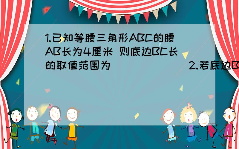 1.已知等腰三角形ABC的腰AB长为4厘米 则底边BC长的取值范围为_______2.若底边BC长为4厘米 则腰AB长的取值范围为________3.已知等腰三角形的周长为12厘米 腰长X（厘米）则X的取值范围为________