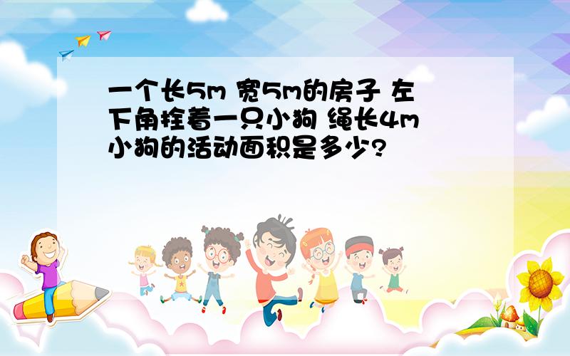 一个长5m 宽5m的房子 左下角拴着一只小狗 绳长4m 小狗的活动面积是多少?