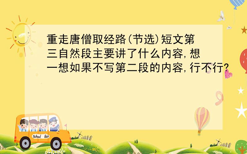 重走唐僧取经路(节选)短文第三自然段主要讲了什么内容,想一想如果不写第二段的内容,行不行?