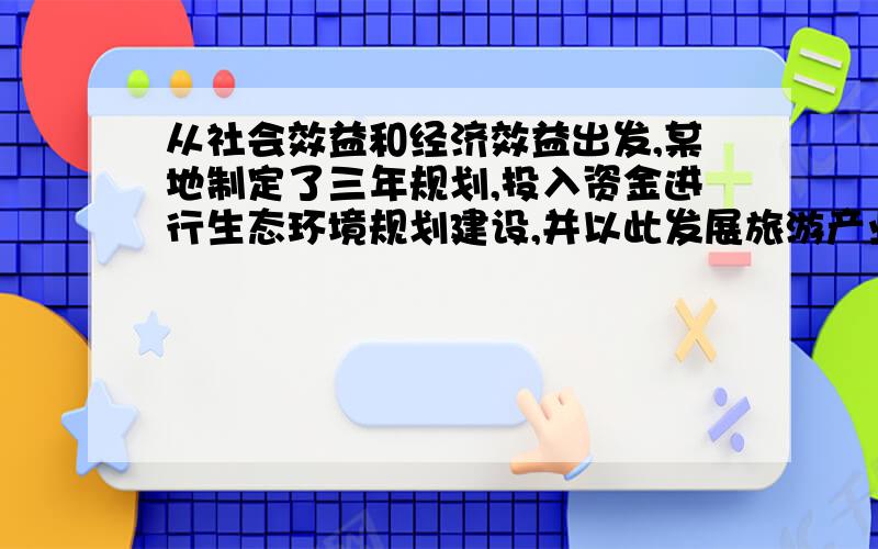 从社会效益和经济效益出发,某地制定了三年规划,投入资金进行生态环境规划建设,并以此发展旅游产业,根从社会效益和经济效益出发,某地制定了三年规划,投入资金进行生态环境规划建设,并