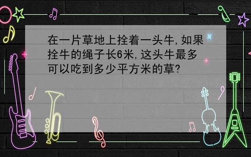 在一片草地上拴着一头牛,如果拴牛的绳子长6米,这头牛最多可以吃到多少平方米的草?