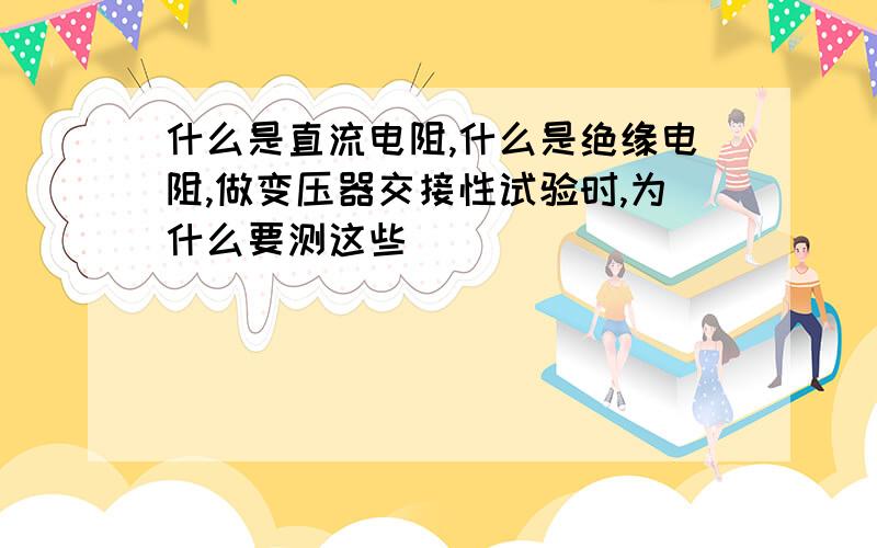 什么是直流电阻,什么是绝缘电阻,做变压器交接性试验时,为什么要测这些