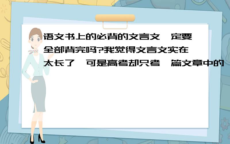 语文书上的必背的文言文一定要全部背完吗?我觉得文言文实在太长了,可是高考却只考一篇文章中的一句.我们这样背是不是太浪费时间和精力啦?到底该不该背完?该怎么背?怎么才能抓住重点?