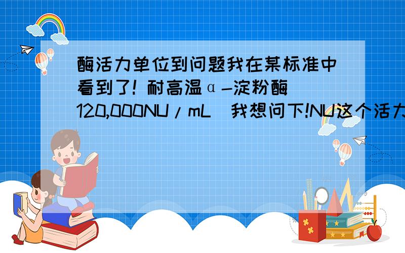 酶活力单位到问题我在某标准中看到了! 耐高温α-淀粉酶（120,000NU/mL）我想问下!NU这个活力单位怎么和U怎么换算啊!下面附件我也发了!希望各位帮帮忙! 希望打击能给出详细的答案!或者给个