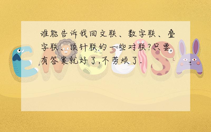 谁能告诉我回文联、数字联、叠字联、顶针联的一些对联?只要有答案就好了,不劳烦了.