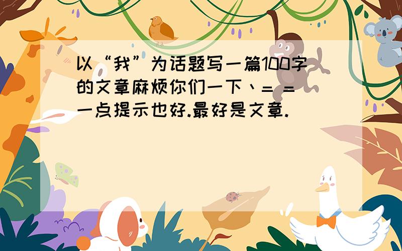 以“我”为话题写一篇100字的文章麻烦你们一下丶= = 一点提示也好.最好是文章.