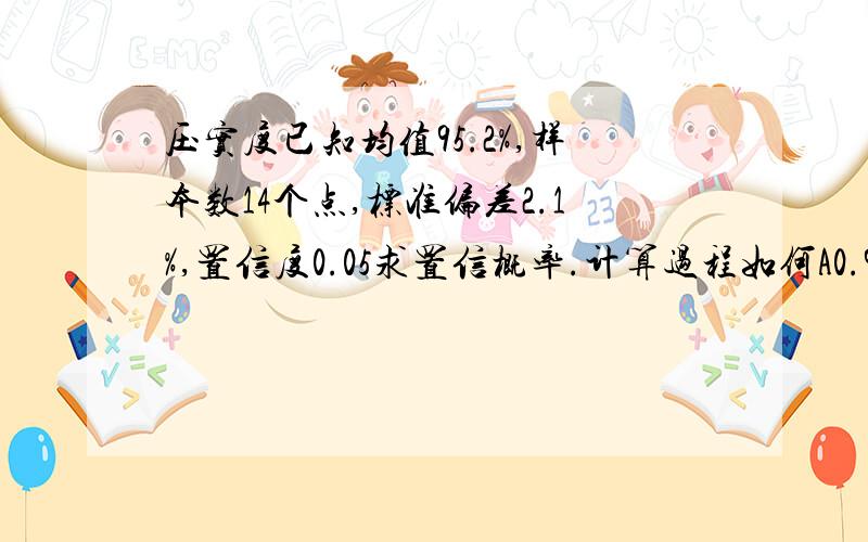 压实度已知均值95.2%,样本数14个点,标准偏差2.1%,置信度0.05求置信概率.计算过程如何A0.979B0.95C0.931D0.902选哪个