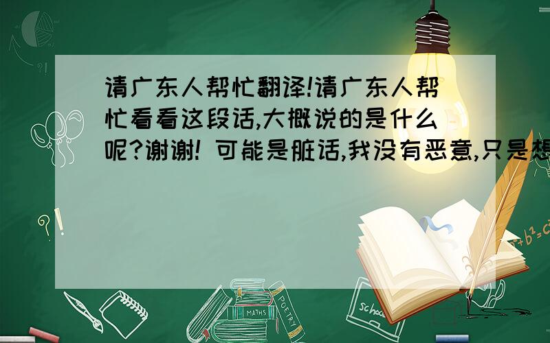 请广东人帮忙翻译!请广东人帮忙看看这段话,大概说的是什么呢?谢谢! 可能是脏话,我没有恶意,只是想知道意思! 