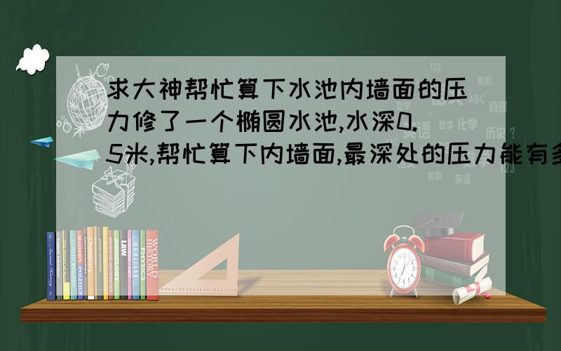 求大神帮忙算下水池内墙面的压力修了一个椭圆水池,水深0.5米,帮忙算下内墙面,最深处的压力能有多少?主要是想知道墙面的砖头能否承受不住决堤