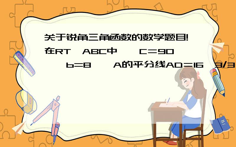 关于锐角三角函数的数学题目!在RT△ABC中,∠C＝90°,b=8,∠A的平分线AD＝16√3/3,求∠B.