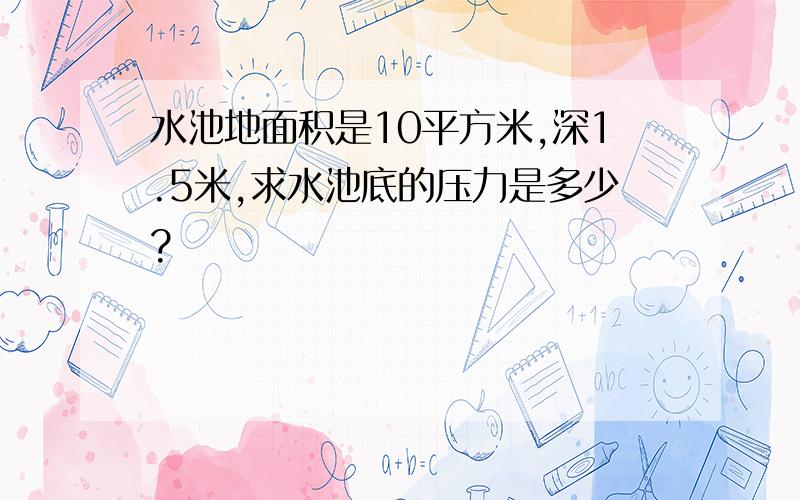 水池地面积是10平方米,深1.5米,求水池底的压力是多少?