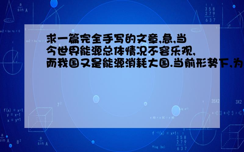 求一篇完全手写的文章,急,当今世界能源总体情况不容乐观,而我国又是能源消耗大国.当前形势下,为确保我国能源安全,保持我国经济持续、健康发展,我们应做好哪些方面的工作