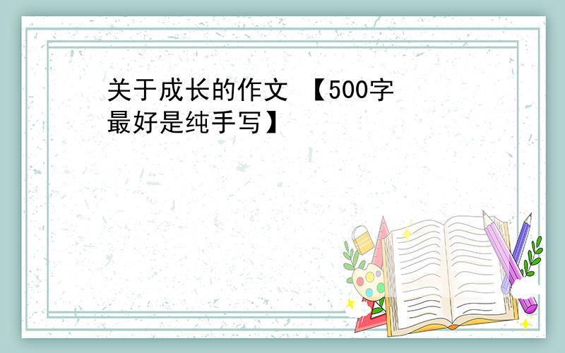 关于成长的作文 【500字 最好是纯手写】