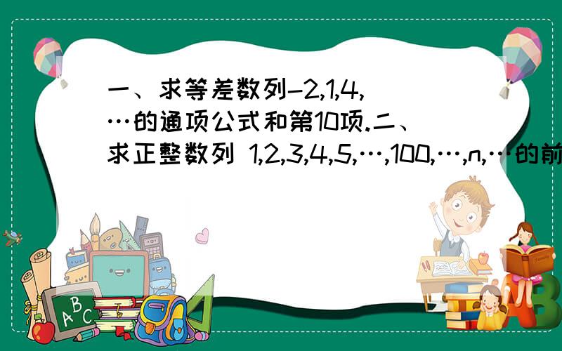 一、求等差数列-2,1,4,…的通项公式和第10项.二、求正整数列 1,2,3,4,5,…,100,…,n,…的前100项之和.