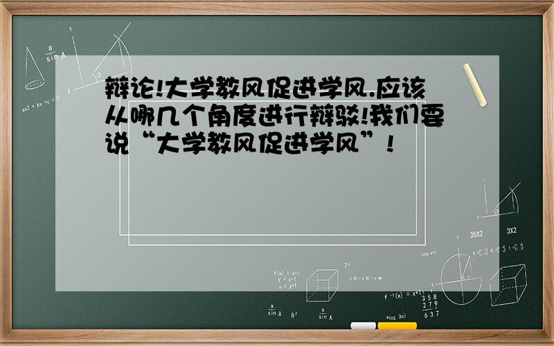 辩论!大学教风促进学风.应该从哪几个角度进行辩驳!我们要说“大学教风促进学风”!