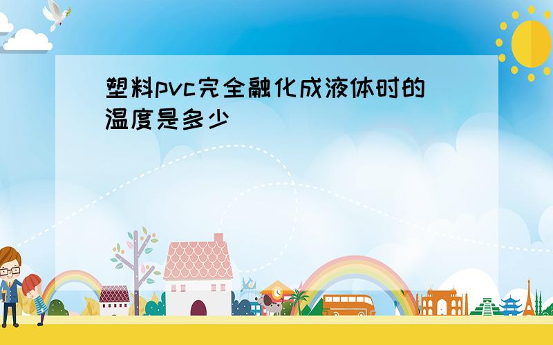 塑料pvc完全融化成液体时的温度是多少