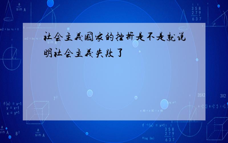 社会主义国家的挫折是不是就说明社会主义失败了