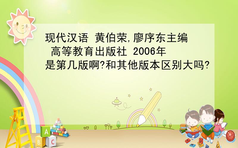 现代汉语 黄伯荣,廖序东主编 高等教育出版社 2006年是第几版啊?和其他版本区别大吗?