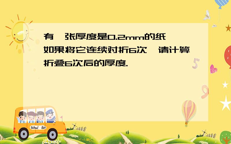 有一张厚度是0.2mm的纸,如果将它连续对折6次,请计算折叠6次后的厚度.