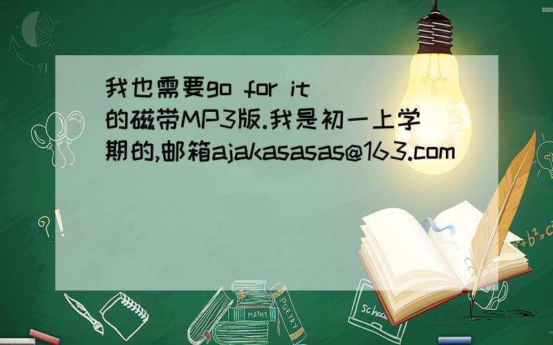 我也需要go for it 的磁带MP3版.我是初一上学期的,邮箱ajakasasas@163.com