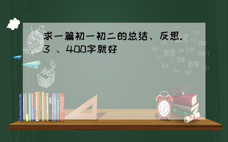 求一篇初一初二的总结、反思.3 、400字就好