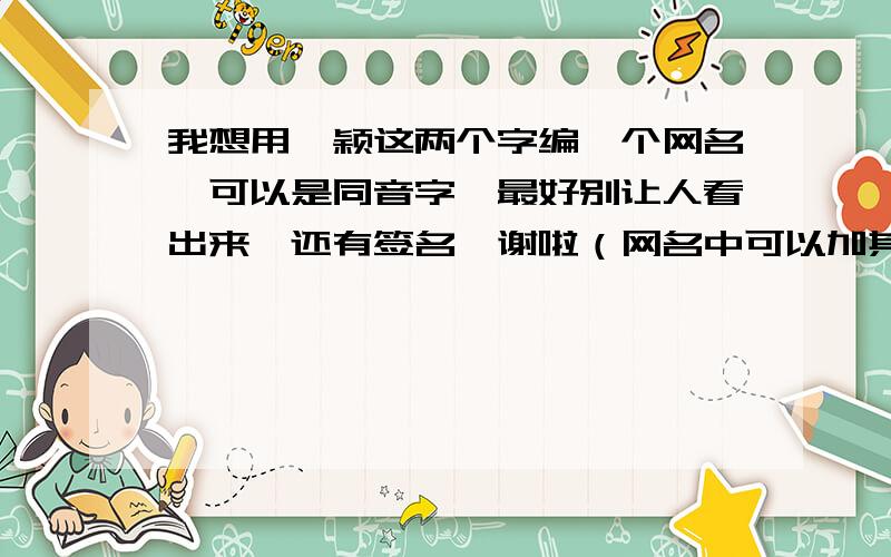 我想用韦颖这两个字编一个网名,可以是同音字,最好别让人看出来,还有签名,谢啦（网名中可以加其他字）最好带些符号,