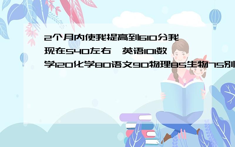 2个月内使我提高到610分我现在540左右,英语101数学120化学80语文90物理85生物75别应付我谢谢