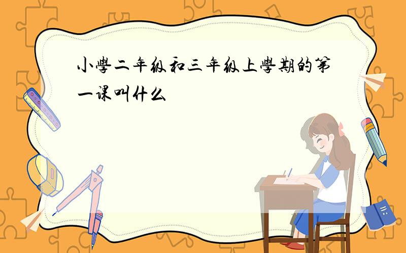 小学二年级和三年级上学期的第一课叫什么