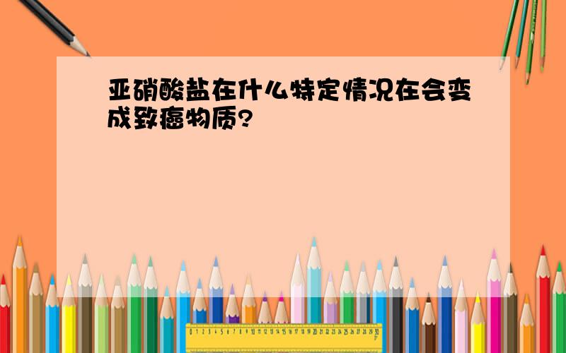 亚硝酸盐在什么特定情况在会变成致癌物质?