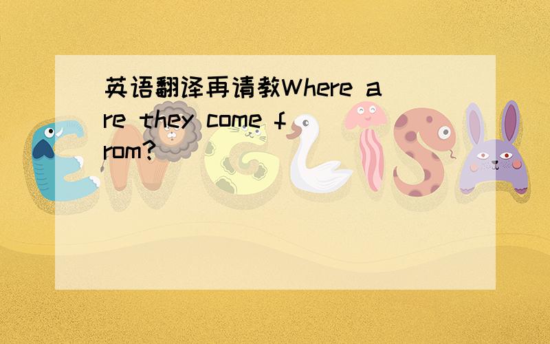 英语翻译再请教Where are they come from?