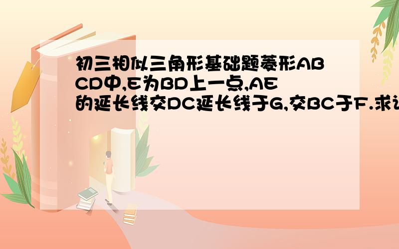 初三相似三角形基础题菱形ABCD中,E为BD上一点,AE的延长线交DC延长线于G,交BC于F.求证:AE^=EF*EG注：“^”为平方,“*”为乘