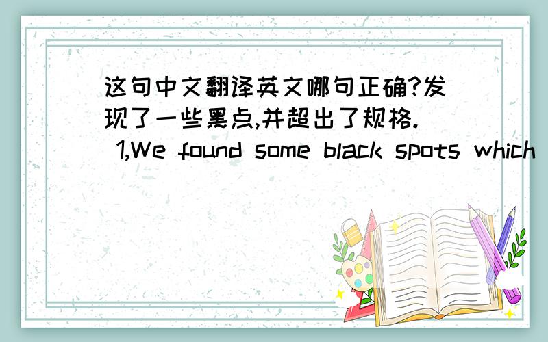 这句中文翻译英文哪句正确?发现了一些黑点,并超出了规格. 1,We found some black spots which out of Spc ,2, we found some black spots which is out of spc ,3, we found some black spots out of Spc ,