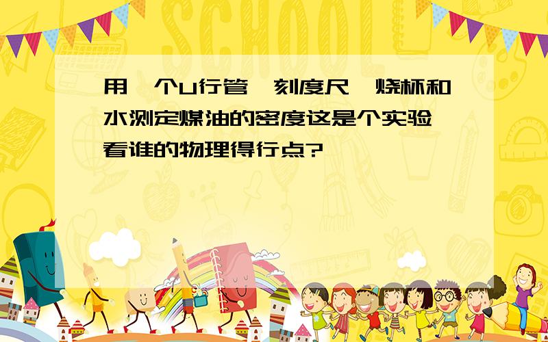 用一个U行管,刻度尺,烧杯和水测定煤油的密度这是个实验,看谁的物理得行点?
