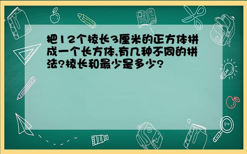 把12个棱长3厘米的正方体拼成一个长方体,有几种不同的拼法?棱长和最少是多少?