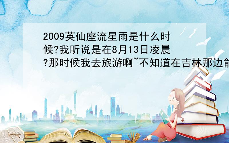 2009英仙座流星雨是什么时候?我听说是在8月13日凌晨?那时候我去旅游啊~不知道在吉林那边能看到吗?