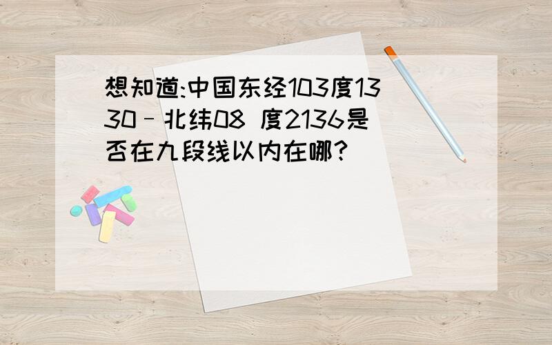 想知道:中国东经103度1330–北纬08 度2136是否在九段线以内在哪?