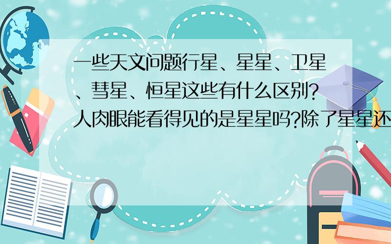 一些天文问题行星、星星、卫星、彗星、恒星这些有什么区别?人肉眼能看得见的是星星吗?除了星星还有其他肉眼能看得见的星吗?偶从来对天文没兴趣,也从来没了解过,今天突然想知道一下.