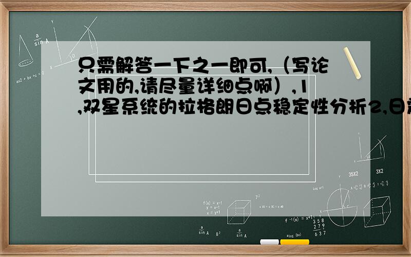 只需解答一下之一即可,（写论文用的,请尽量详细点啊）,1,双星系统的拉格朗日点稳定性分析2,日震学研究物理机制3,中微子天体物理的新近调研4,取多方指数的物态方程来研究旋转天体的内