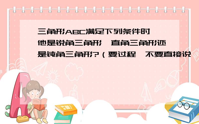 三角形ABC满足下列条件时,他是锐角三角形、直角三角形还是钝角三角形?（要过程,不要直接说,过程!）1 角A=角B=角C2 角A+角B=角C3 角A=角B=30度4 角A=2分之一角B=三分之一角C急急急急急急急急急