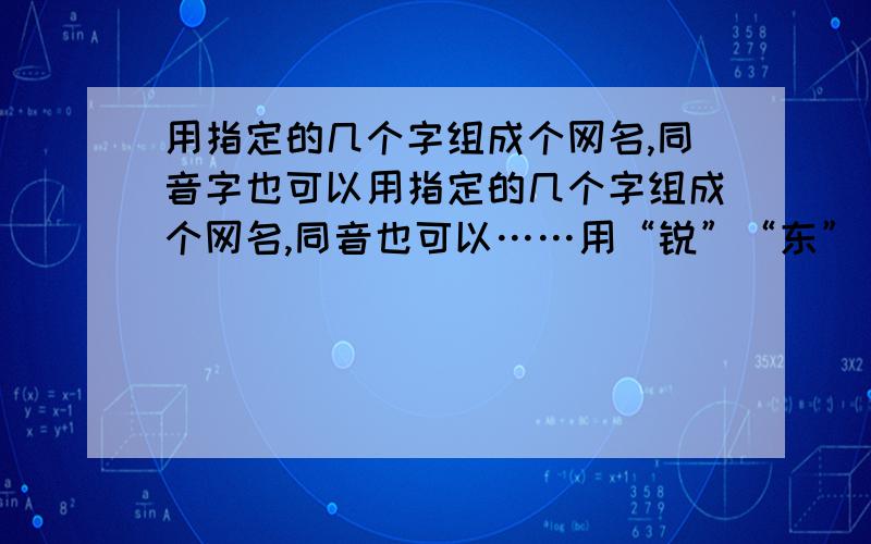 用指定的几个字组成个网名,同音字也可以用指定的几个字组成个网名,同音也可以……用“锐”“东”“天”“梅”“娣”这几个字中的字组成个网名,同音也可以……