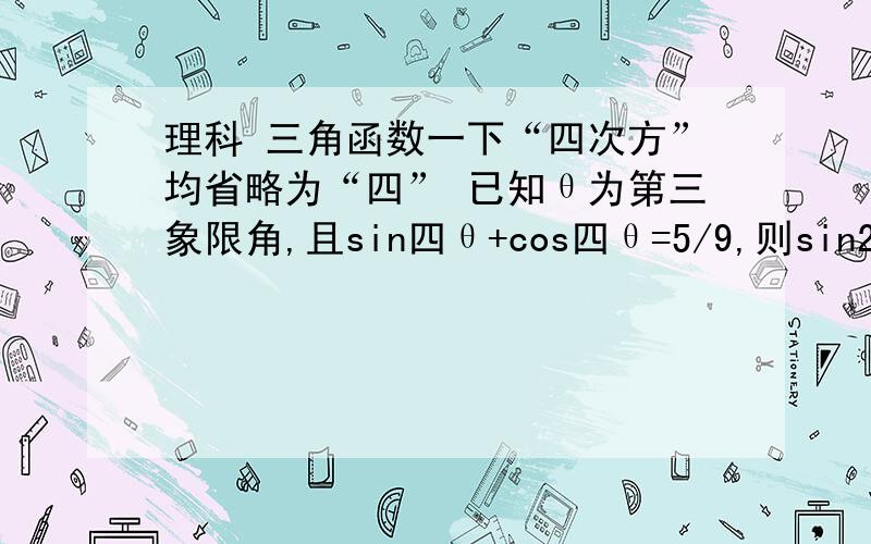 理科 三角函数一下“四次方”均省略为“四” 已知θ为第三象限角,且sin四θ+cos四θ=5/9,则sin2θ的值为A （2√2）/3 B -（2√2）/3 C 2/3 D -2/3