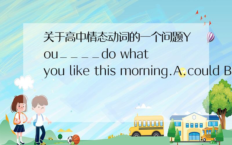 关于高中情态动词的一个问题You____do what you like this morning.A.could B.can C.are able to D.can able to