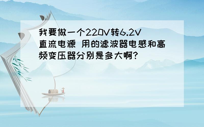 我要做一个220V转6.2V直流电源 用的滤波器电感和高频变压器分别是多大啊?