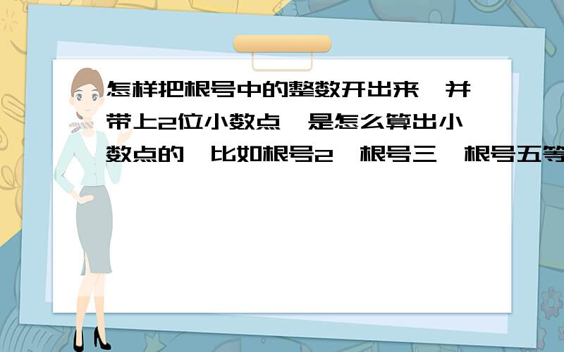 怎样把根号中的整数开出来,并带上2位小数点,是怎么算出小数点的,比如根号2,根号三,根号五等后面的前两位小数点怎么算出来