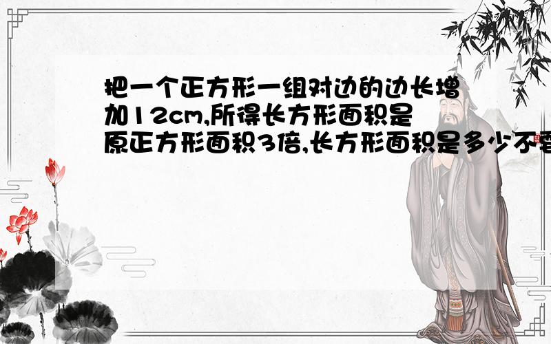 把一个正方形一组对边的边长增加12cm,所得长方形面积是原正方形面积3倍,长方形面积是多少不要用方程式解答