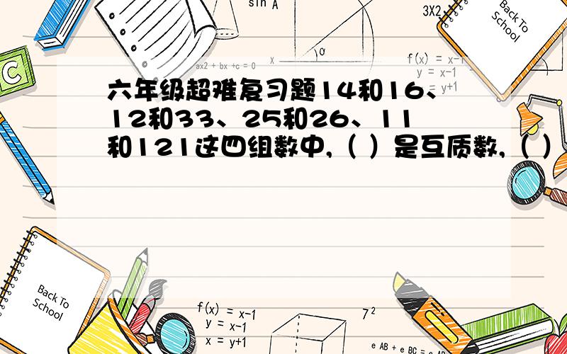 六年级超难复习题14和16、12和33、25和26、11和121这四组数中,（ ）是互质数,（ ）是（ ）的约数,（ ）是（ ）的倍数.